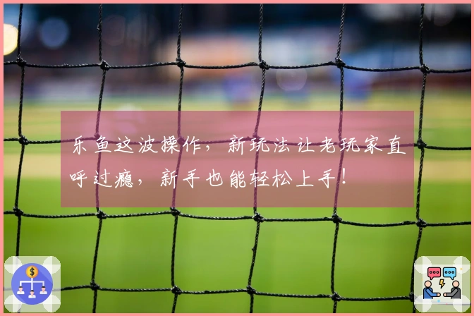 乐鱼这波操作，新玩法让老玩家直呼过瘾，新手也能轻松上手！