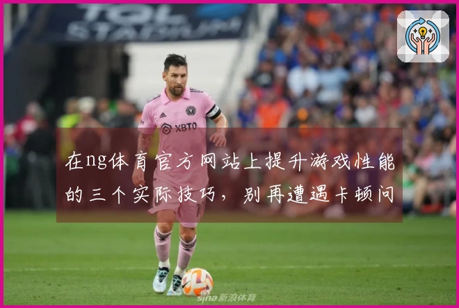 在ng体育官方网站上提升游戏性能的三个实际技巧，别再遭遇卡顿问题！
