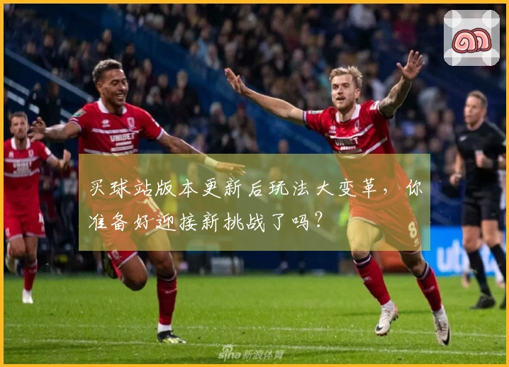 买球站版本更新后玩法大变革，你准备好迎接新挑战了吗？