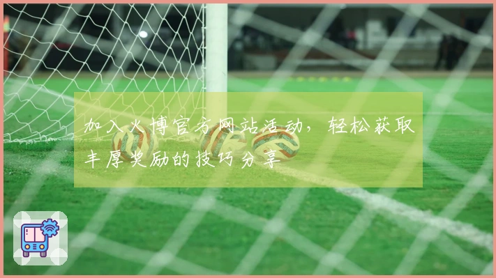 加入火博官方网站活动，轻松获取丰厚奖励的技巧分享