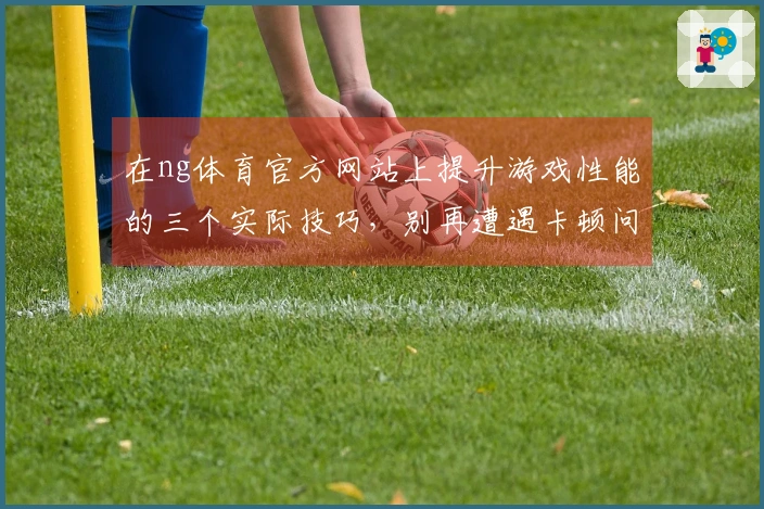 在ng体育官方网站上提升游戏性能的三个实际技巧，别再遭遇卡顿问题！