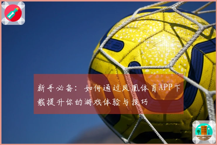 新手必备:如何通过凤凰体育APP下载提升你的游戏体验与技巧
