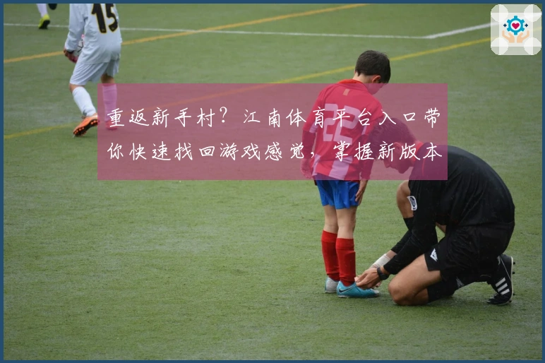 重返新手村？江南体育平台入口带你快速找回游戏感觉，掌握新版本核心技巧