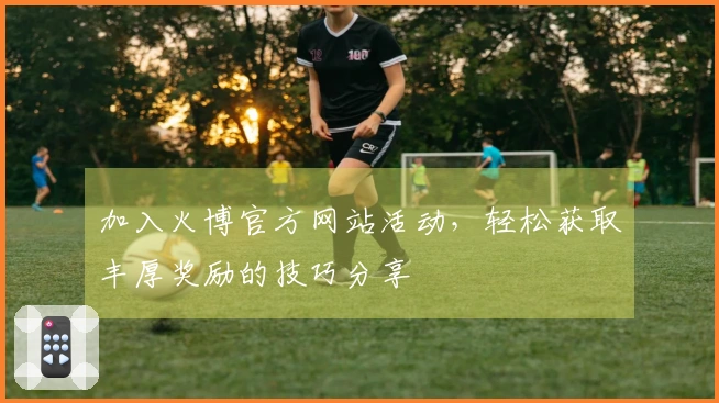 加入火博官方网站活动，轻松获取丰厚奖励的技巧分享