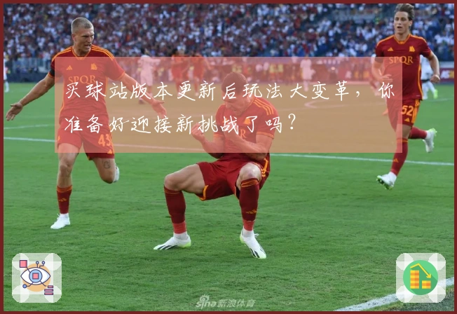 买球站版本更新后玩法大变革，你准备好迎接新挑战了吗？