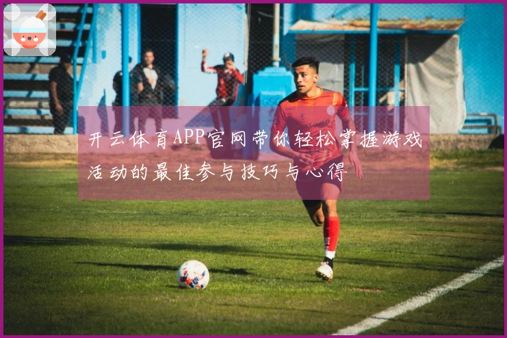 开云体育APP官网带你轻松掌握游戏活动的最佳参与技巧与心得